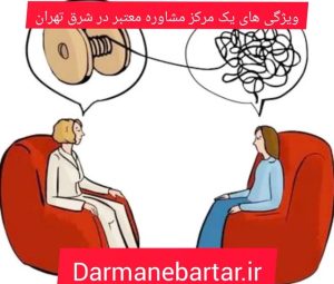 ویژگی های یک مرکز مشاوره معتبر در شرق تهران