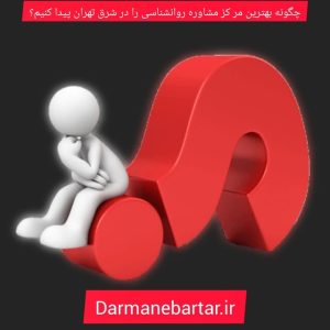چگونه بهترین مرکز مشاوره روانشناسی را در شرق تهران پیدا کنیم