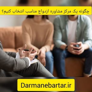 چگونه یک مرکز مشاوره ازدواج مناسب انتخاب کنیم؟
